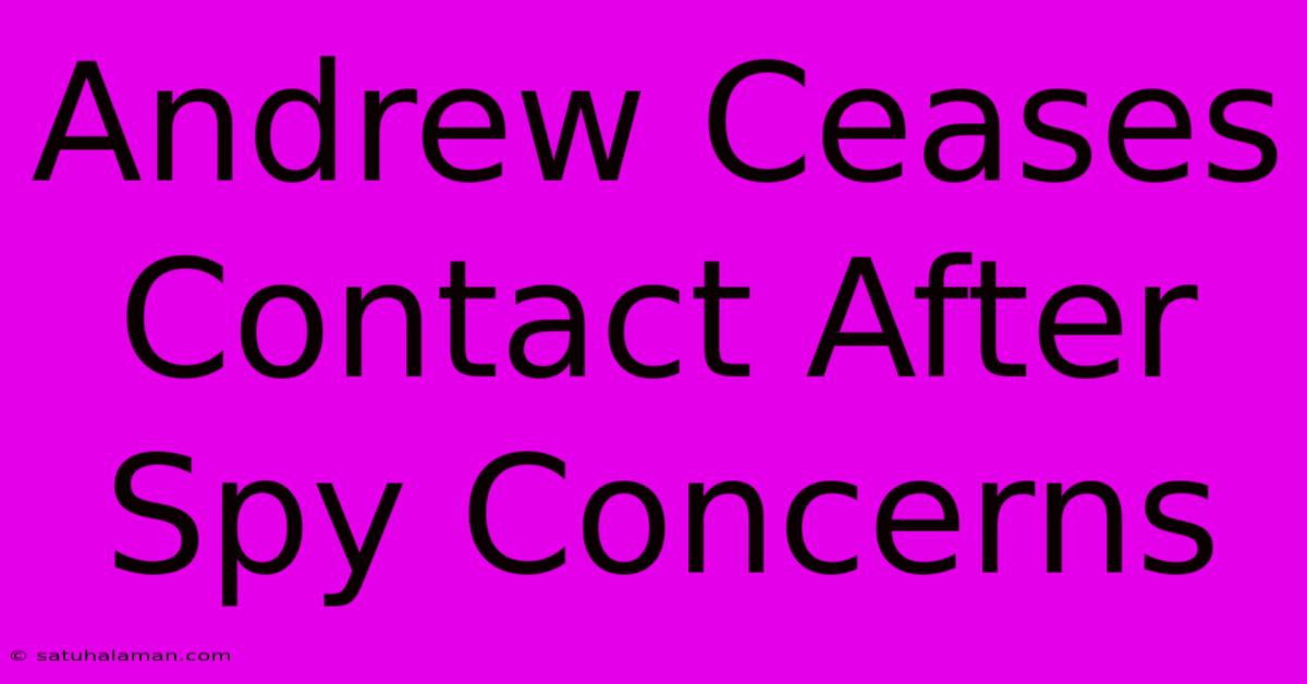 Andrew Ceases Contact After Spy Concerns