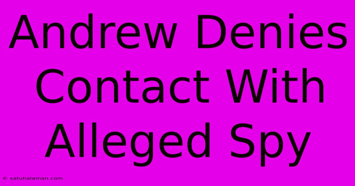 Andrew Denies Contact With Alleged Spy