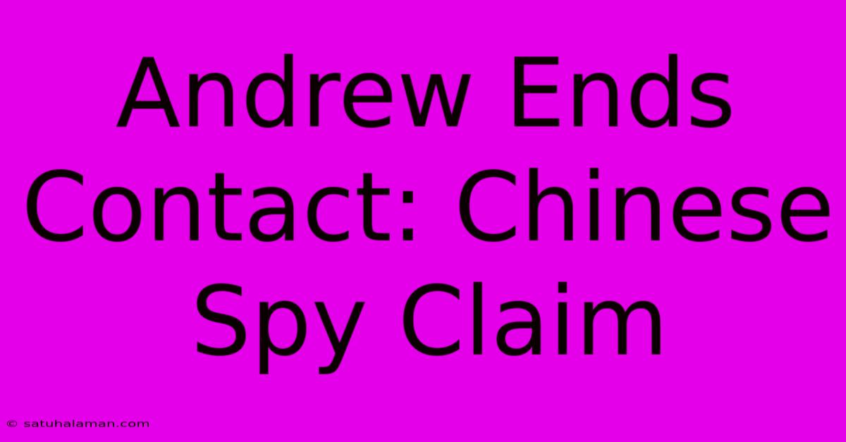 Andrew Ends Contact: Chinese Spy Claim