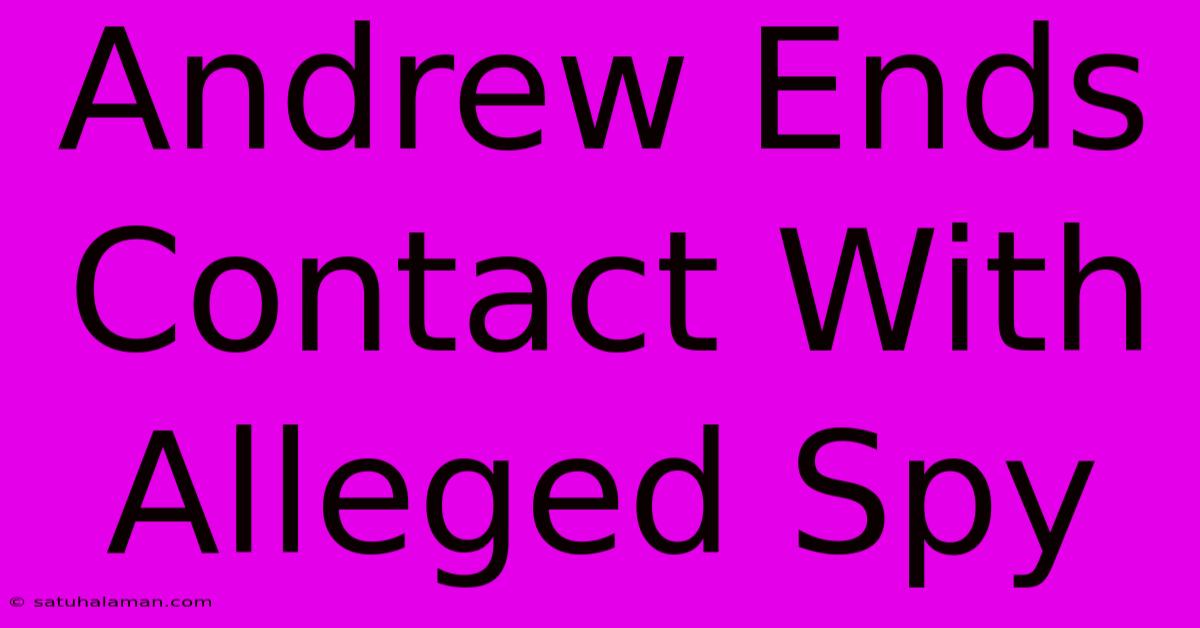 Andrew Ends Contact With Alleged Spy