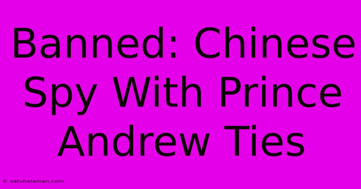 Banned: Chinese Spy With Prince Andrew Ties