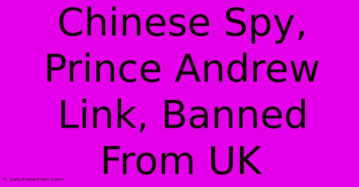 Chinese Spy, Prince Andrew Link, Banned From UK