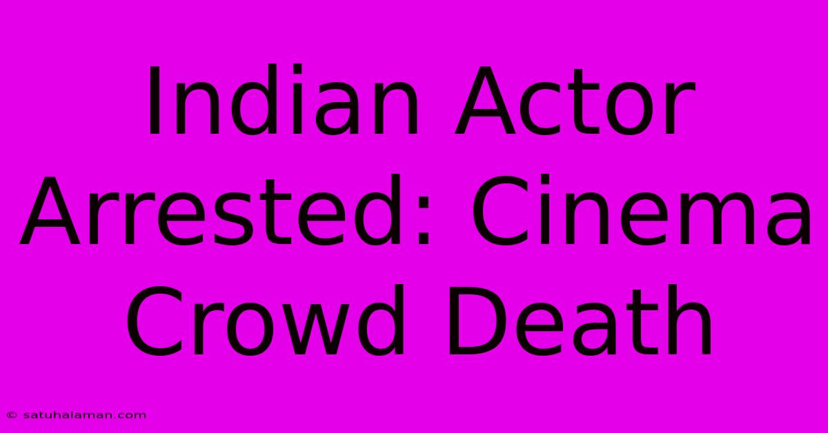 Indian Actor Arrested: Cinema Crowd Death