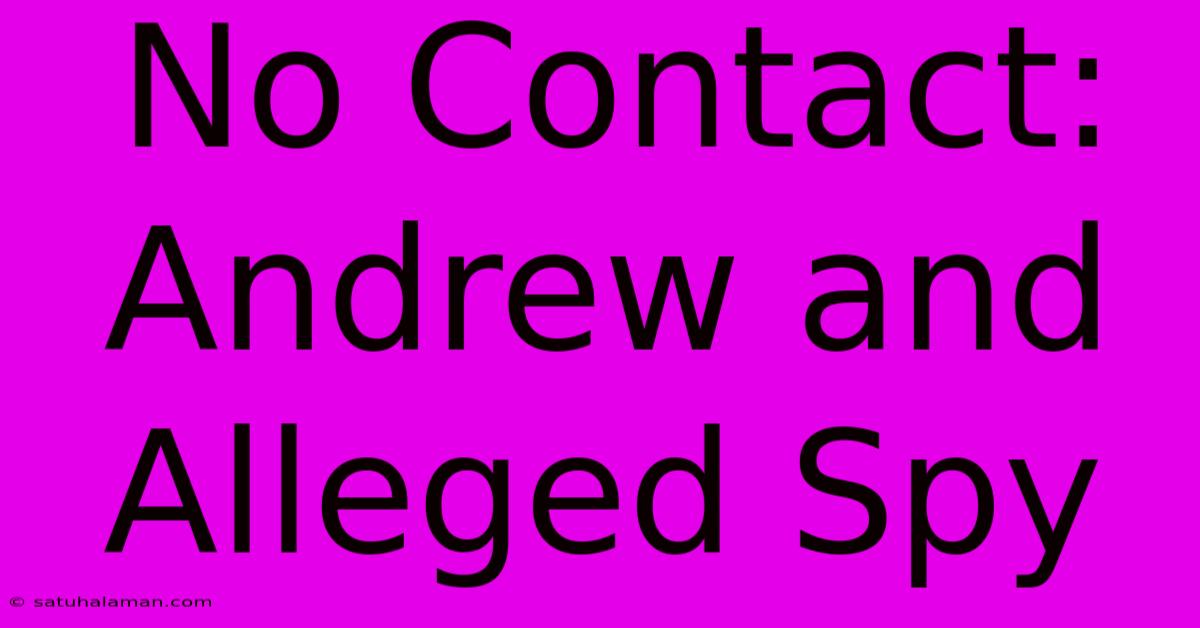 No Contact: Andrew And Alleged Spy