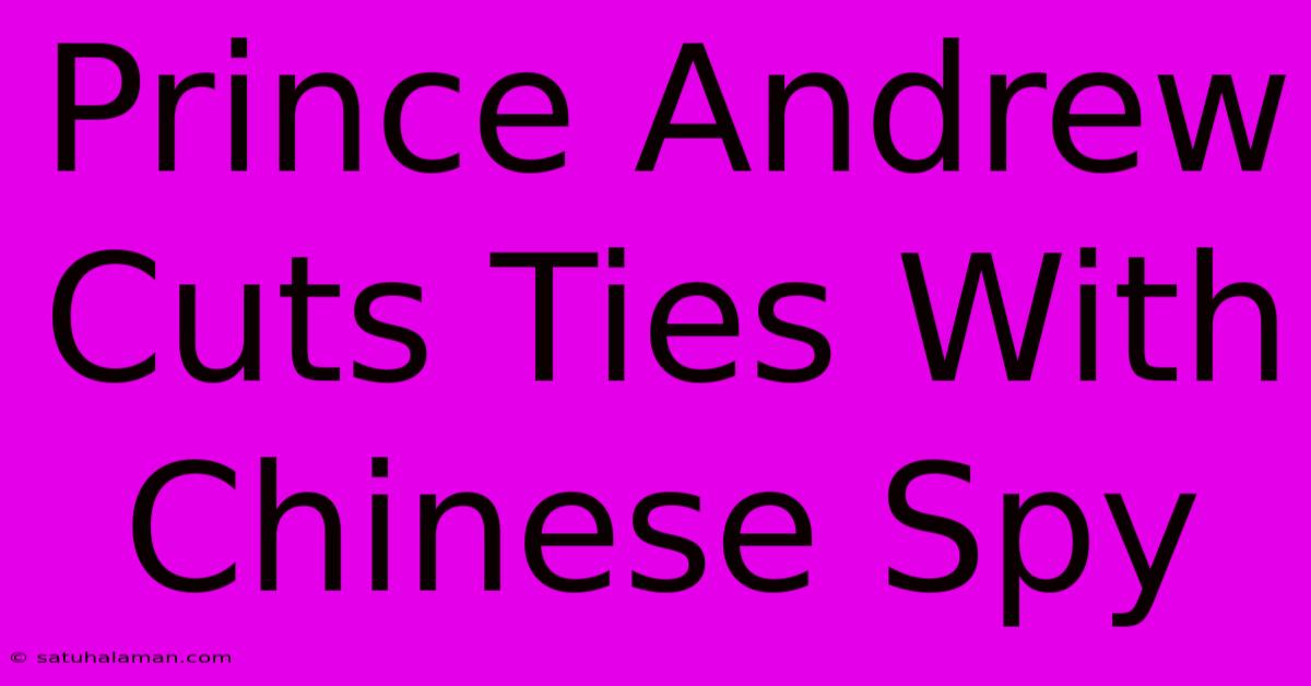 Prince Andrew Cuts Ties With Chinese Spy