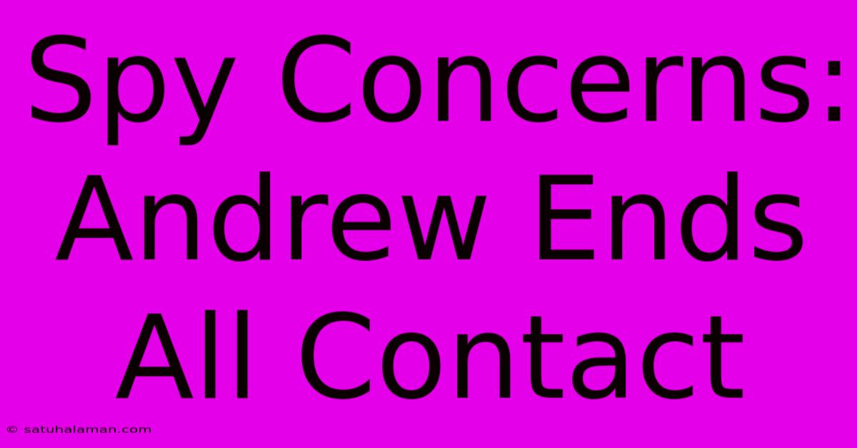 Spy Concerns: Andrew Ends All Contact